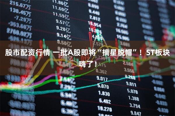 股市配资行情 一批A股即将“摘星脱帽”！ST板块嗨了！