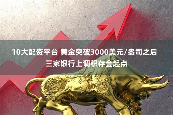 10大配资平台 黄金突破3000美元/盎司之后  三家银行上调积存金起点